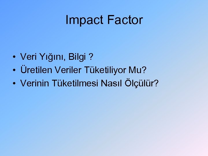 Impact Factor • Veri Yığını, Bilgi ? • Üretilen Veriler Tüketiliyor Mu? • Verinin