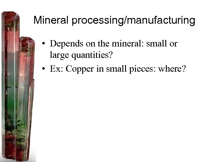 Mineral processing/manufacturing • Depends on the mineral: small or large quantities? • Ex: Copper
