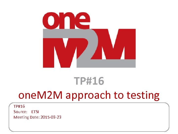 TP#16 one. M 2 M approach to testing TP#16 Source: ETSI Meeting Date: 2015