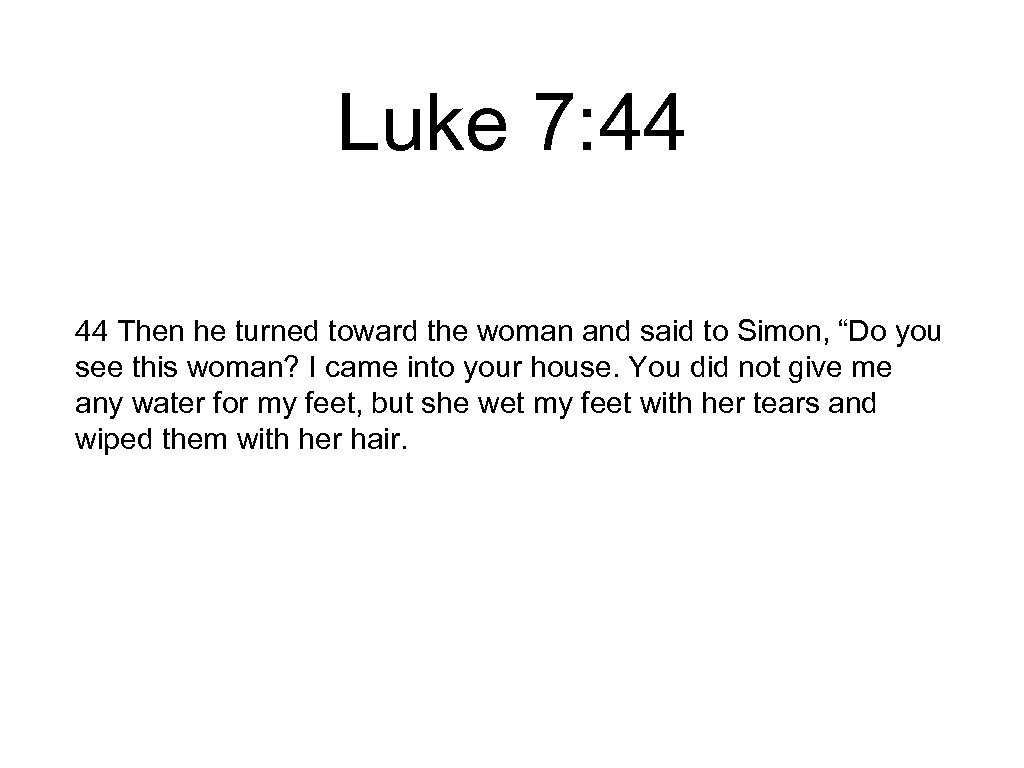 Luke 7: 44 44 Then he turned toward the woman and said to Simon,