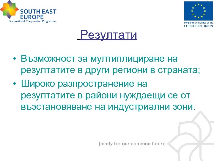 Резултати • Възможност за мултиплициране на резултатите в други региони в страната; • Широко