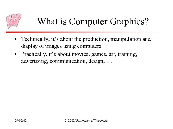 What is Computer Graphics? • Technically, it’s about the production, manipulation and display of