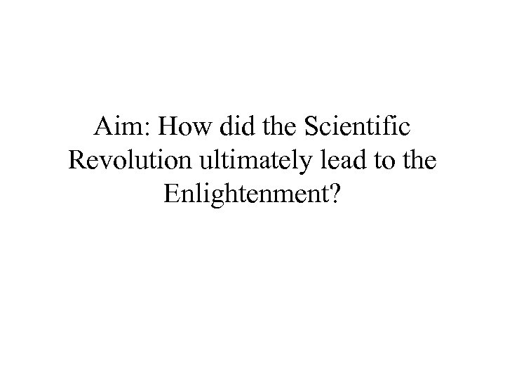 Aim: How did the Scientific Revolution ultimately lead to the Enlightenment? 