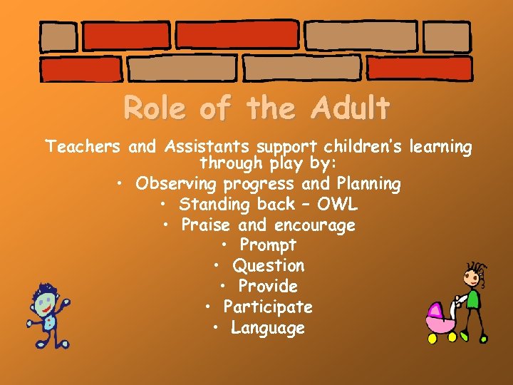 Role of the Adult Teachers and Assistants support children’s learning through play by: •