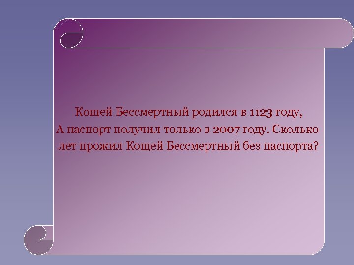 Кощей Бессмертный родился в 1123 году, А паспорт получил только в 2007 году. Сколько