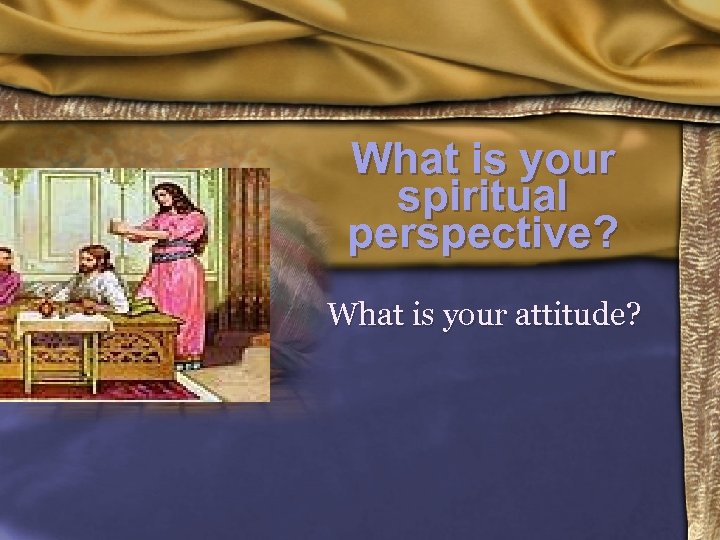 What is your spiritual perspective? What is your attitude? 