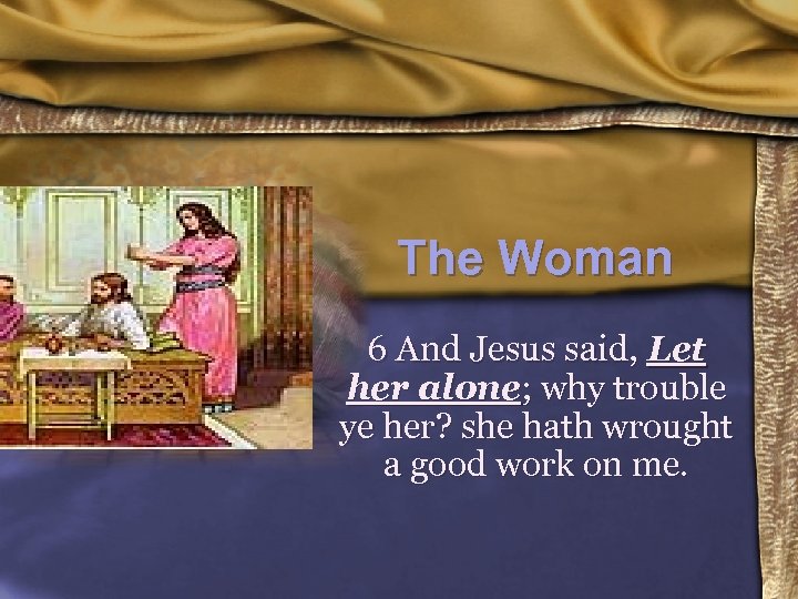 The Woman 6 And Jesus said, Let her alone; why trouble ye her? she