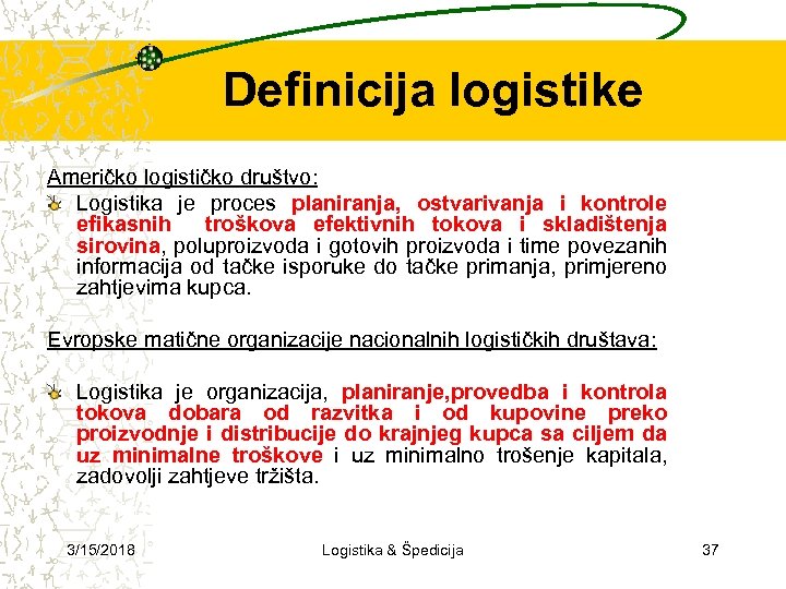 Definicija logistike Američko logističko društvo: Logistika je proces planiranja, ostvarivanja i kontrole efikasnih troškova