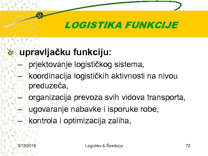 LOGISTIKA FUNKCIJE upravljačku funkciju: – prjektovanje logističkog sistema, – koordinacija logističkih aktivnosti na nivou