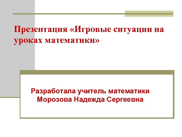 Презентация «Игровые ситуации на уроках математики» Разработала учитель математики Морозова Надежда Сергеевна 