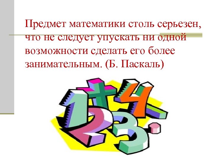 Предмет математики столь серьезен, что не следует упускать ни одной возможности сделать его более