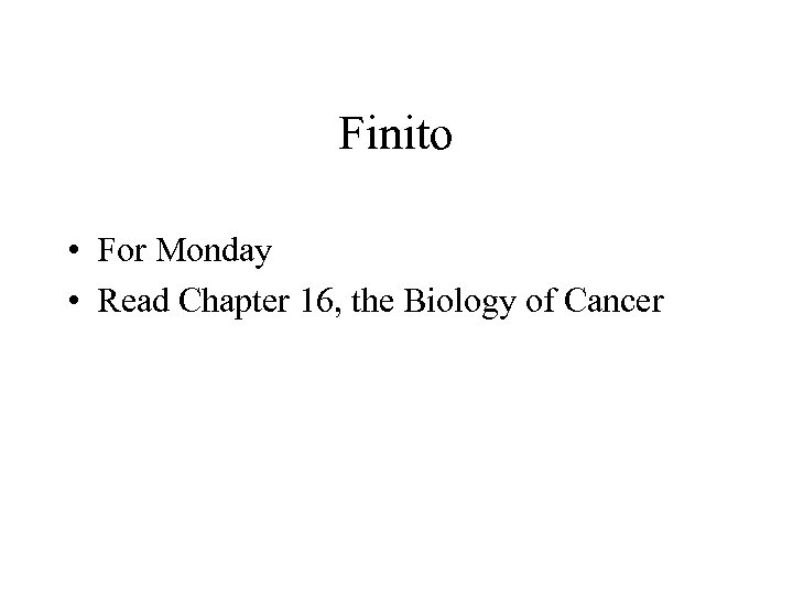 Finito • For Monday • Read Chapter 16, the Biology of Cancer 