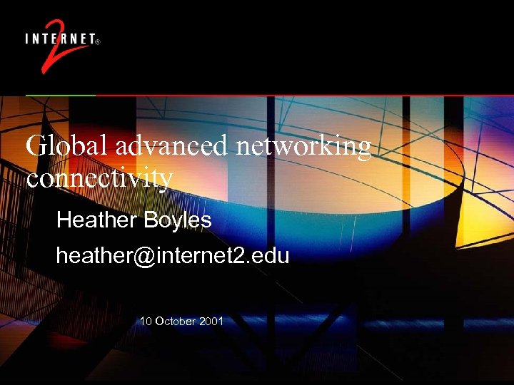 Global advanced networking connectivity Heather Boyles heather@internet 2. edu 10 October 2001 