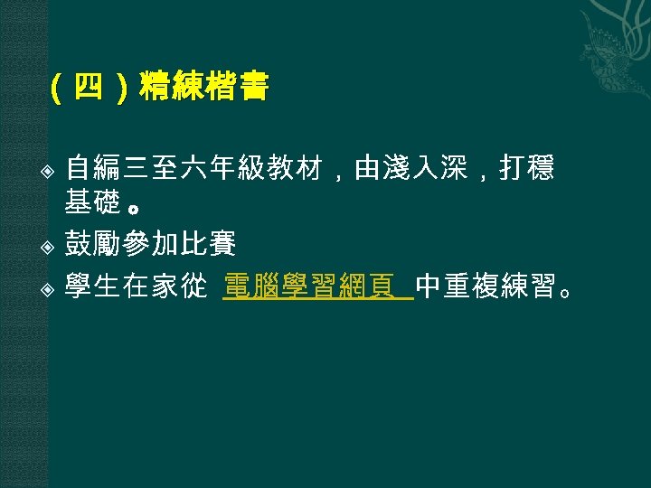 （四）精練楷書 自編三至六年級教材，由淺入深，打穩 基礎 。 鼓勵參加比賽 學生在家從 電腦學習網頁 中重複練習。 