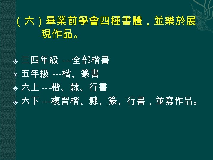 （六）畢業前學會四種書體，並樂於展 現作品。 三四年級 ---全部楷書 五年級 ---楷、篆書 六上 ---楷、隸、行書 六下 ---複習楷、隸、篆、行書，並寫作品。 