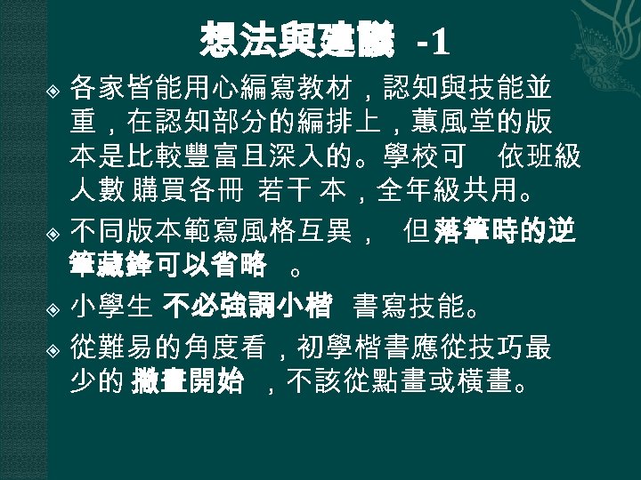 想法與建議 -1 各家皆能用心編寫教材，認知與技能並 重，在認知部分的編排上，蕙風堂的版 本是比較豐富且深入的。學校可 依班級 人數 購買各冊 若干 本，全年級共用。 不同版本範寫風格互異， 但 落筆時的逆 筆藏鋒可以省略