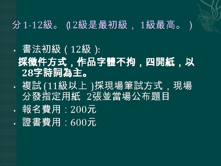 分 1 -12級。（ 級是最初級， 1級最高。） 12 書法初級（12級） : 採徵件方式，作品字體不拘，四開紙，以 28字詩詞為主。 • 複試 (11級以上 )採現場筆試方式，現場