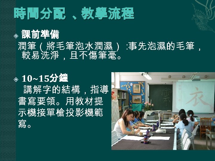 時間分配 、 教學流程 課前準備 潤筆（將毛筆泡水潤濕）： 事先泡濕的毛筆， 較易洗淨，且不傷筆毫。 10~15分鐘 講解字的結構，指導 書寫要領。用教材提 示機接單槍投影機範 寫。 