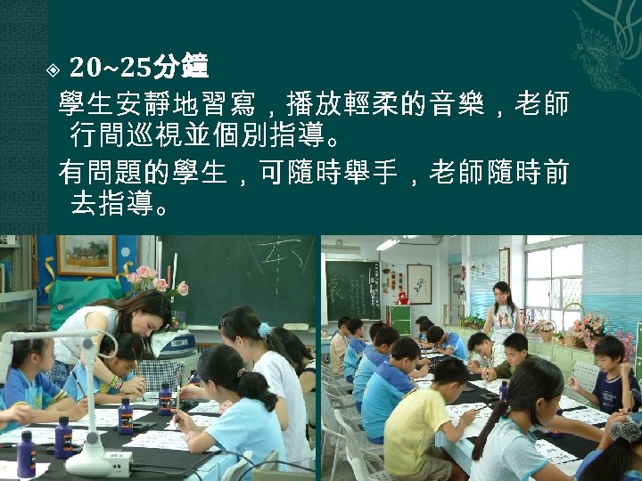 20~25分鐘 學生安靜地習寫，播放輕柔的音樂，老師 行間巡視並個別指導。 有問題的學生，可隨時舉手，老師隨時前 去指導。 