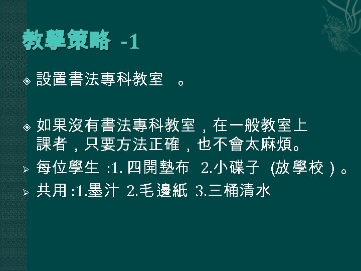 教學策略 -1 Ø Ø 設置書法專科教室 。 如果沒有書法專科教室，在一般教室上 課者，只要方法正確，也不會太麻煩。 每位學生 : 1. 四開墊布 2. 小碟子