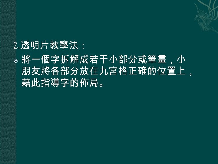 2. 透明片教學法： 將一個字拆解成若干小部分或筆畫，小 朋友將各部分放在九宮格正確的位置上， 藉此指導字的佈局。 