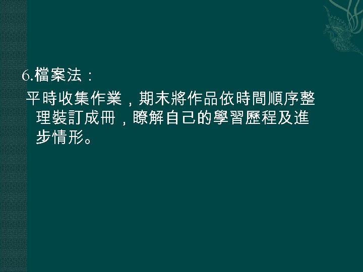 6. 檔案法： 平時收集作業，期末將作品依時間順序整 理裝訂成冊，瞭解自己的學習歷程及進 步情形。 