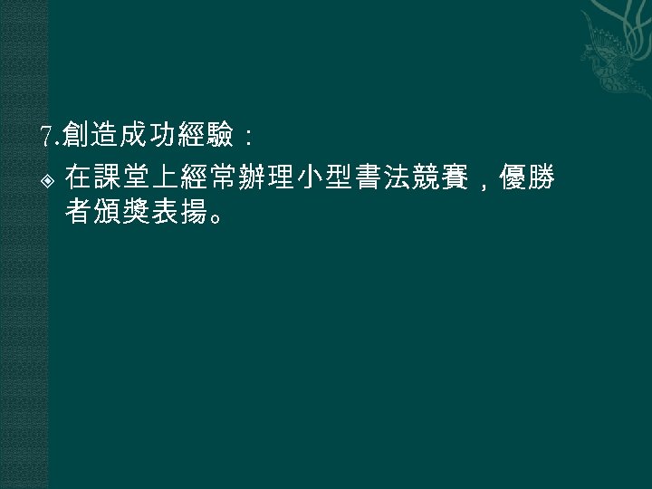 7. 創造成功經驗： 在課堂上經常辦理小型書法競賽，優勝 者頒獎表揚。 