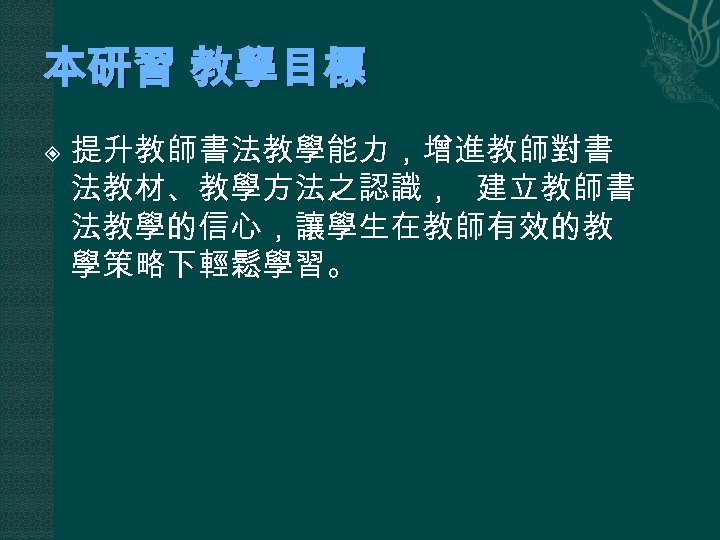 本研習 教學目標 提升教師書法教學能力，增進教師對書 法教材、教學方法之認識， 建立教師書 法教學的信心，讓學生在教師有效的教 學策略下輕鬆學習。 