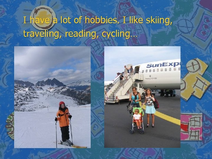 I have a lot of hobbies. I like skiing, traveling, reading, cycling… 