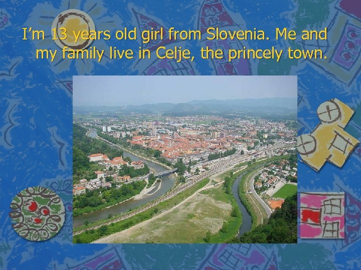 I’m 13 years old girl from Slovenia. Me and my family live in Celje,
