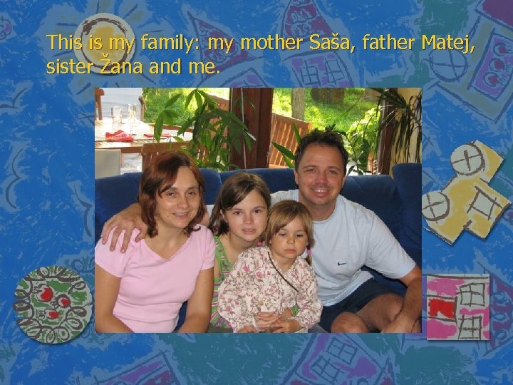 This is my family: my mother Saša, father Matej, sister Žana and me. 