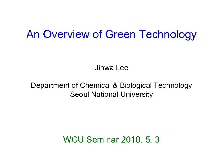 An Overview of Green Technology Jihwa Lee Department of Chemical & Biological Technology Seoul