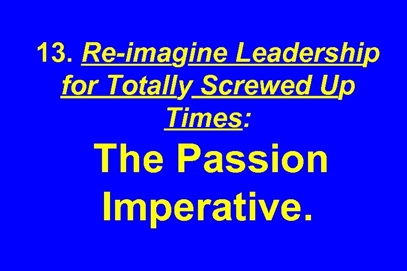 13. Re-imagine Leadership for Totally Screwed Up Times: The Passion Imperative. 