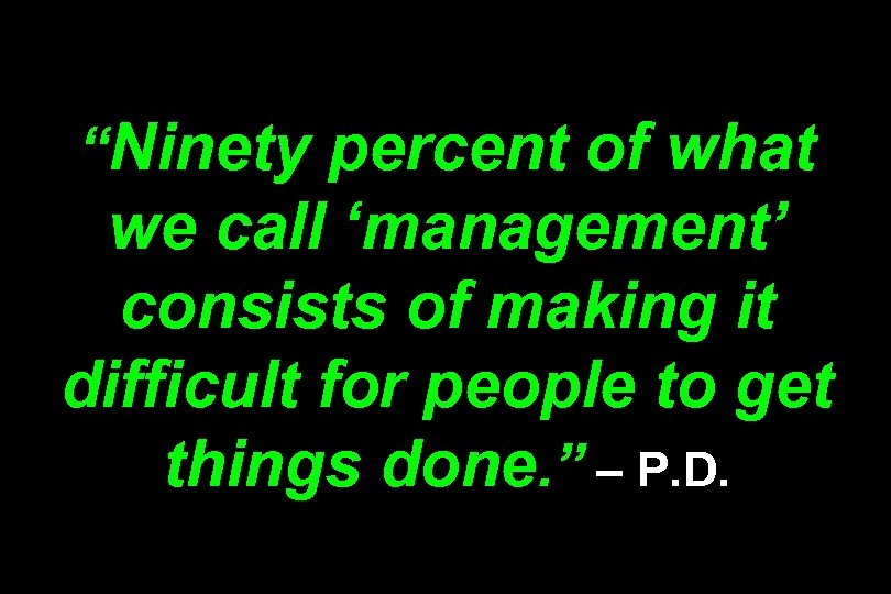 “Ninety percent of what we call ‘management’ consists of making it difficult for people