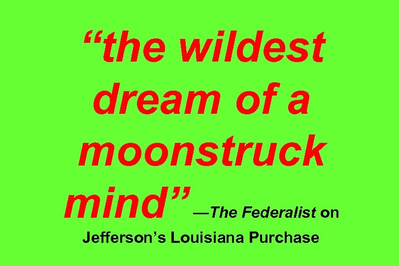 “the wildest dream of a moonstruck mind” —The Federalist on Jefferson’s Louisiana Purchase 