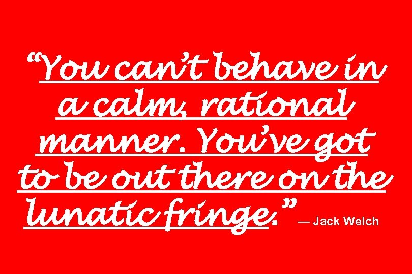 “You can’t behave in a calm, rational manner. You’ve got to be out there