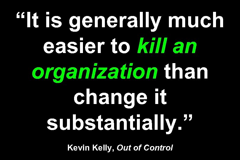 “It is generally much easier to kill an organization than change it substantially. ”