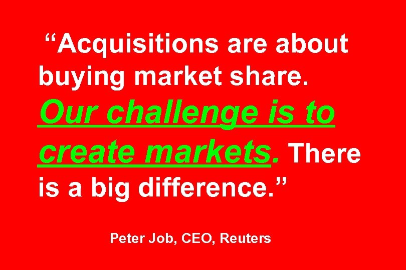 “Acquisitions are about buying market share. Our challenge is to create markets. There is