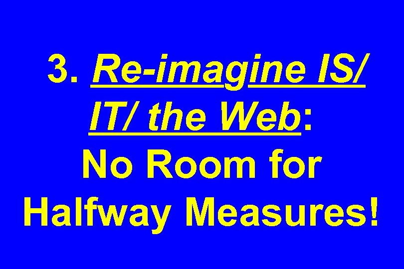 3. Re-imagine IS/ IT/ the Web: No Room for Halfway Measures! 