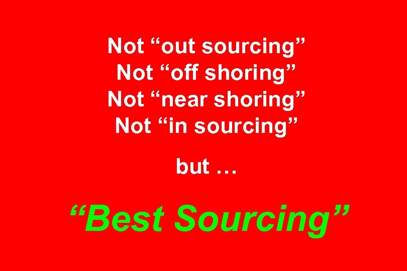 Not “out sourcing” Not “off shoring” Not “near shoring” Not “in sourcing” but …