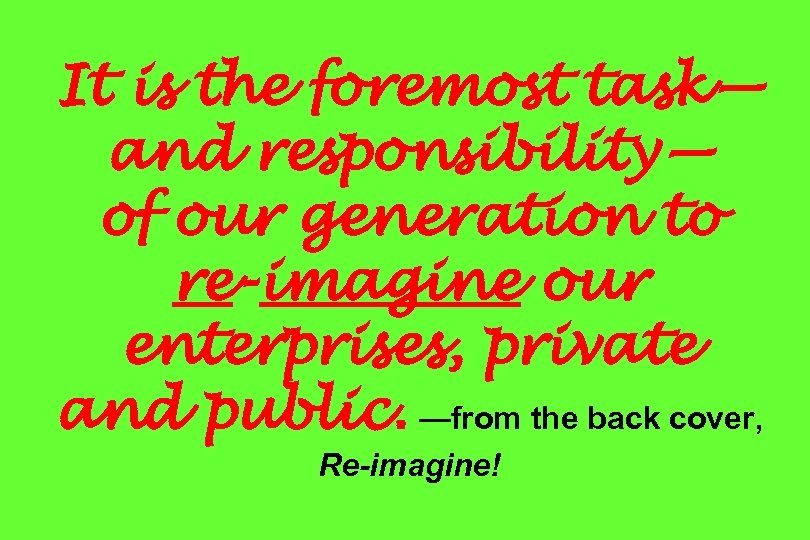 It is the foremost task— and responsibility— of our generation to re-imagine our enterprises,