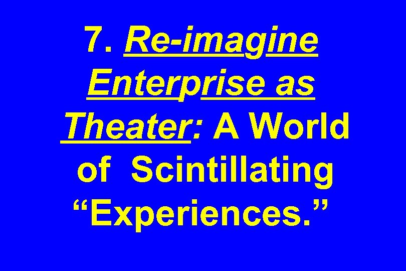 7. Re-imagine Enterprise as Theater: A World of Scintillating “Experiences. ” 