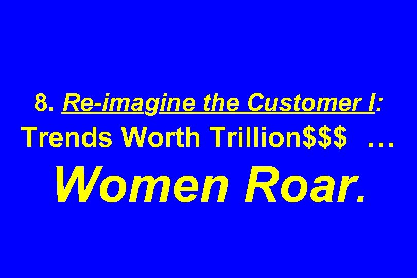 8. Re-imagine the Customer I: Trends Worth Trillion$$$ … Women Roar. 