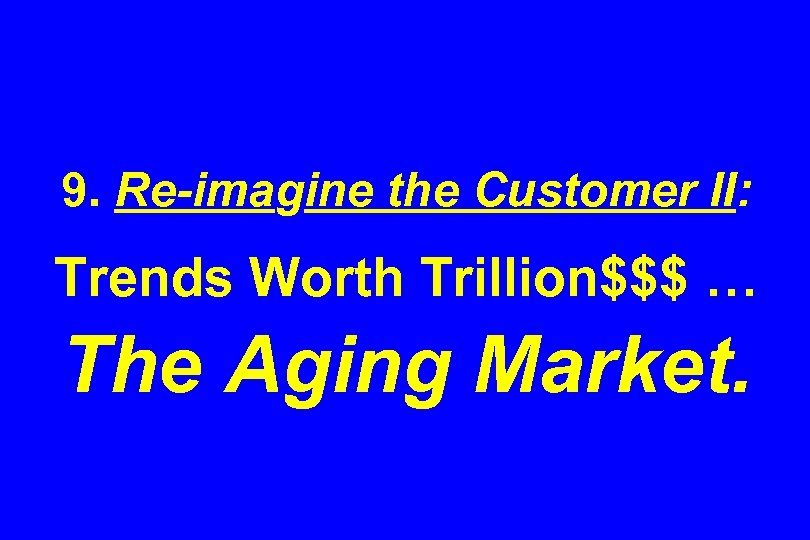 9. Re-imagine the Customer II: Trends Worth Trillion$$$ … The Aging Market. 