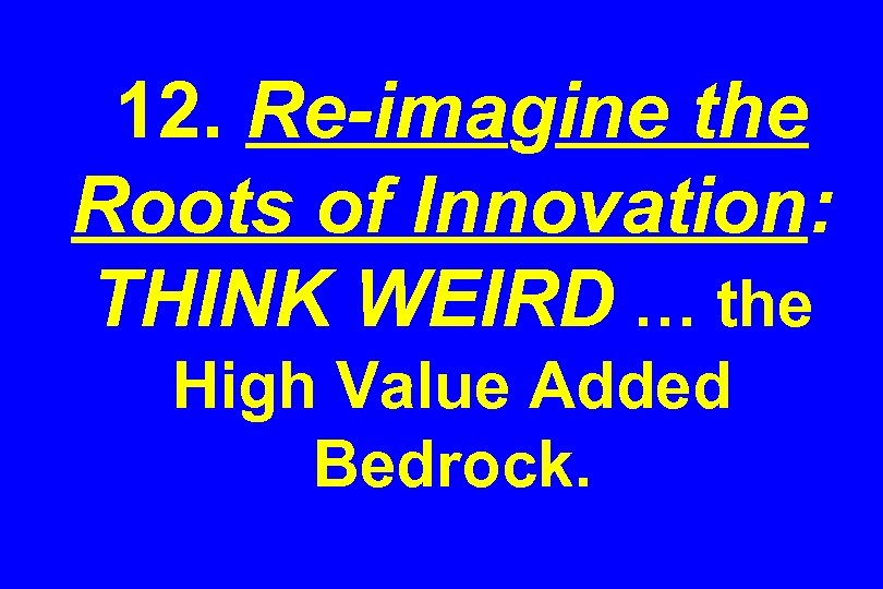 12. Re-imagine the Roots of Innovation: THINK WEIRD … the High Value Added Bedrock.