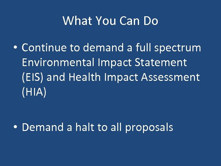 What You Can Do • Continue to demand a full spectrum Environmental Impact Statement