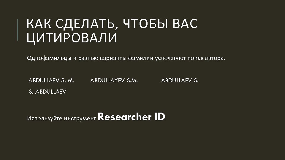 КАК СДЕЛАТЬ, ЧТОБЫ ВАС ЦИТИРОВАЛИ Однофамильцы и разные варианты фамилии усложняют поиск автора. ABDULLAEV