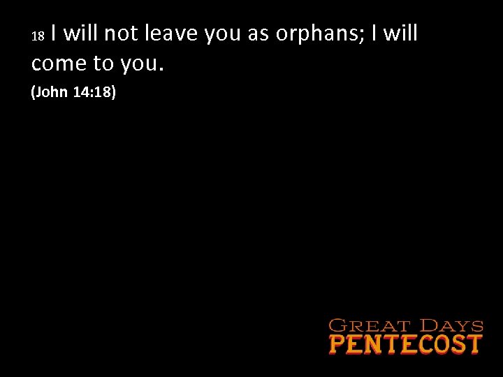 I will not leave you as orphans; I will come to you. 18 (John