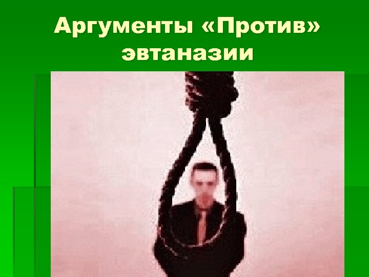 Аргументы «Против» эвтаназии Осуществляется выбор не между жизнью-страданием и жизнью-благом, а между жизнью в