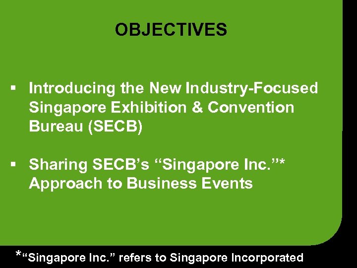 OBJECTIVES § Introducing the New Industry-Focused Singapore Exhibition & Convention Bureau (SECB) § Sharing